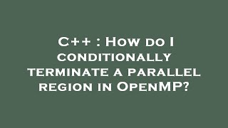 C++ : How do I conditionally terminate a parallel region in OpenMP