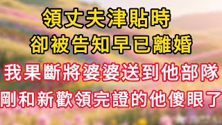 領丈夫津貼時,卻被告知早已離婚,我果斷將婆婆送到他部隊,剛和新歡領完證的他傻眼了! #情感故事 #為人處世 #生活经验