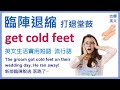 cold feet  臨陣退縮；臨陣脫逃；打退堂鼓 | 新郎落跑 the groom got cold feet | 英文片語 | 英文成語 | 英文流行語 | 美劇流行語 | 吉娜英文