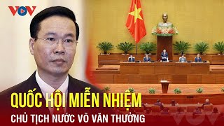 Quốc hội miễn nhiệm Chủ tịch nước Võ Văn Thưởng | BÁO ĐIỆN TỬ VOV