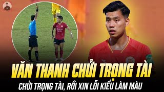 HÌNH ẢNH XẤU XÍ CỦA VĂN THANH: RA SÂN CHỈ KHOE ĐÙI, GIỜ THÌ CHỬI TRỌNG TÀI RỒI XIN LỖI KIỂU LÀM MÀU