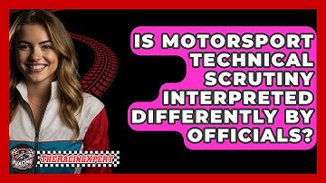 Is Motorsport Technical Scrutiny Interpreted Differently By Officials? - The Racing Xpert