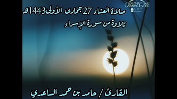 صلاة العشاء 27 جمادى الأولى1443هــ، تلاوة من سورة الإسراء، القارئ / حامد بن حمد الساعدي حفظه الله