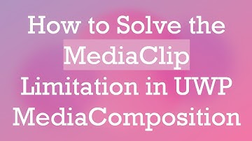 How to Solve the MediaClip Limitation in UWP MediaComposition