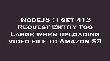 NodeJS : I get 413 Request Entity Too Large when uploading video file to Amazon S3