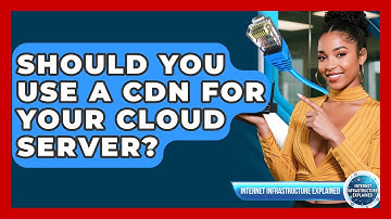 Should You Use A CDN For Your Cloud Server? - Internet Infrastructure Explained