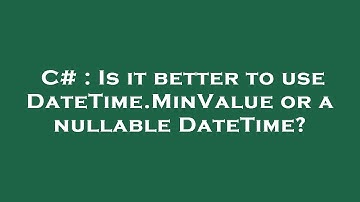 C# : Is it better to use DateTime.MinValue or a nullable DateTime?