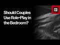 Should Couples Use Role-Play in the Bedroom?