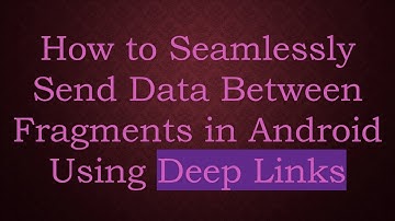 How to Seamlessly Send Data Between Fragments in Android Using Deep Links
