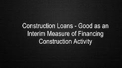 Construction Loans - Good as an Interim Measure of Financing Construction Activity 