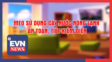 MẸO SỬ DỤNG CÂY NƯỚC NÓNG LẠNH AN TOÀN, TIẾT KIỆM ĐIỆN