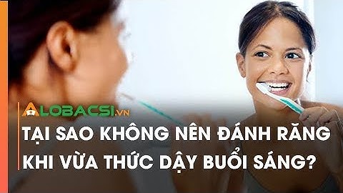 Tại sao không nên đánh răng khi vừa thức dậy buổi sáng?