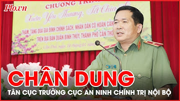 Chân dung Tân Cục trưởng Cục An ninh chính trị nội bộ - Thiếu tướng Đinh Văn Nơi - PLO