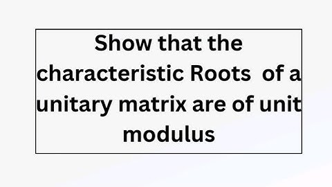Show that the characteristic Roots of a unitary matrix are of unit modulus.
