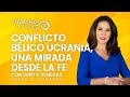 Conflicto bélico Ucrania, una mirada desde la fe - Lupita Venegas | Desde el corazón