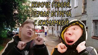 КОРОЧЕ ГОВОРЯ,ПЕРВАЯ ВСТРЕЧА С ЯЖМАМКОЙ