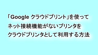 「Google クラウドプリント」を使ってネット接続機能がないプリンタをクラウドプリンタとして利用する方法