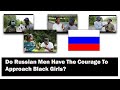 Are Russian men confident to approach Black girls ? (relationships, date, communicate)