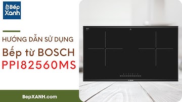 BepXANH.com | Hướng Dẫn Sử Dụng Bếp Từ Bosch PPI82560MS Thành Thạo Nhất