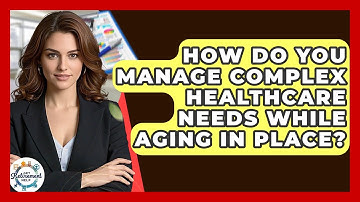 How Do You Manage Complex Healthcare Needs While Aging In Place? - Get Retirement Help