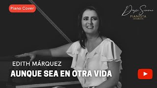 Video thumbnail of "Aunque Sea En Otra Vida - Edith Márquez | Piano Cover (Dayse Simone)"