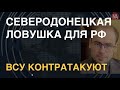 Северодонецкая ловушка для РФ. ВСУ контратакуют