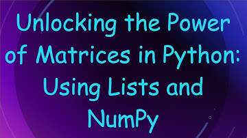 Unlocking the Power of Matrices in Python: Using Lists and NumPy