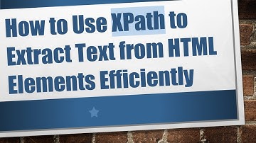 How to Use XPath to Extract Text from HTML Elements Efficiently