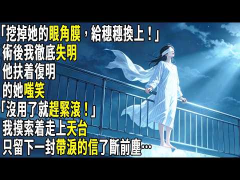 「挖掉她的眼角膜，給穗穗換上！」術後我徹底失明，他扶着復明的她嗤笑「沒用了就趕緊滾！」我摸索着走上天台，只留下一封帶淚的信了斷前塵…#故事分享 #生活經驗 #情感