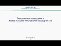 Оперативное совещание в Правительстве Республики Башкортостан: прямая трансляция 17 июня 2019 года