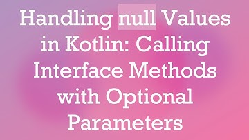 Handling null Values in Kotlin: Calling Interface Methods with Optional Parameters