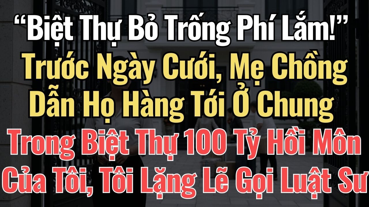 “Biệt Thự Bỏ Trống Phí Lắm!” Trước Cưới, Mẹ Chồng Dẫn Họ Hàng Tới Ở Biệt Thự 100 Tỷ Hồi Môn Của Tôi