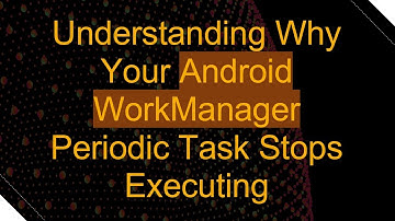 Understanding Why Your Android WorkManager Periodic Task Stops Executing