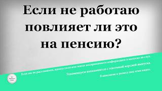 Если не работаю повлияет ли это на пенсию