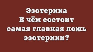 Эзотерика. В чём состоит самая главная ложь эзотерики?