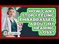 How Can I Stop Feeling Embarrassed About My Hearing Loss? - Everyday Hearing Help