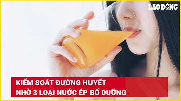 Kiểm soát đường huyết nhờ 3 loại nước ép bổ dưỡng | Báo Lao Động