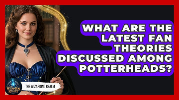 What Are the Latest Fan Theories Discussed Among Potterheads? - The Wizarding Realm