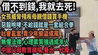 中國父母教育崩塌,養出一代廢人,借不到錢,我就去死,女孩威脅殘疾母親借錢買手機,不給錢就動手,未成年行為失控,社會亂套,未成年偷盜成風,無懼法律,心理素質強過成年人,#中國