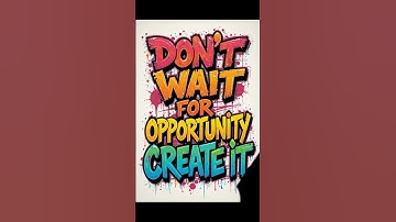 Don’t wait for opportunity, create it