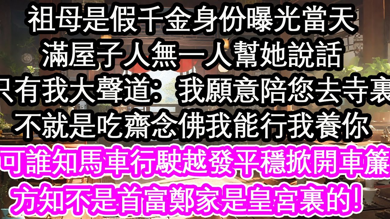 祖母是假千金身份曝光當天，滿屋子人無一人幫她說話，只有我大聲道：我願意陪您去寺裏，不就是吃齋念佛我能行我養你，可誰知馬車行駛越發平穩掀開車簾，方知祖母不是首富鄭家是皇宮裏的！【花開】【愛情】【生活】