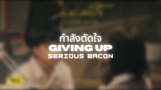กำลังตัดใจ (Giving Up) | SERIOUS BACON | Thai/Rom/Eng/Viet Lyrics Video