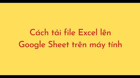 Cách tải file Excel lên Google Sheet trên máy tính