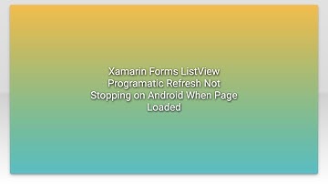 Xamarin Forms ListView Programatic Refresh Not Stopping on Android When Page Loaded