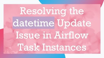 Resolving the datetime Update Issue in Airflow Task Instances
