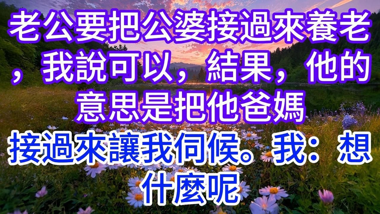 老公要把公婆接過來養老，我說可以，結果，他的意思是把他爸媽接過來讓我伺候。我：想什麼呢