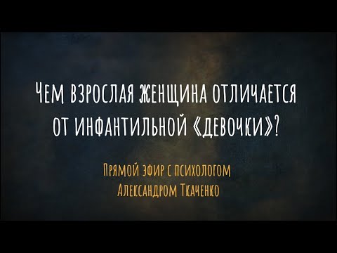 Чем взрослая женщина отличается от инфантильной «девочки»? Прямой эфир с психологом А. Ткаченко