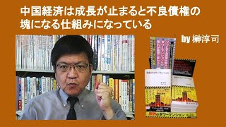 中国経済は成長が止まると不良債権の塊になる仕組みになっている　by 榊淳司