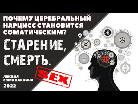 ПОЧЕМУ ЦЕРЕБРАЛЬНЫЙ НАРЦИСС СТАНОВИТСЯ СОМАТИЧЕСКИМ? СТАРЕНИЕ, СМЕРТЬ. (лекция Сэма Вакнина)