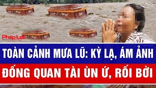 Toàn cảnh mưa lũ: Kỳ lạ, ám ảnh đống quan tài ùn ứ, người dân rối bời loạn thông tin